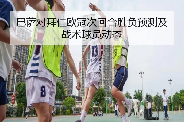 巴萨对拜仁欧冠次回合胜负预测及战术球员动态